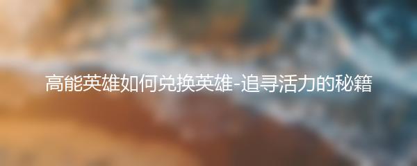 高能英雄如何兑换英雄-追寻活力的秘籍