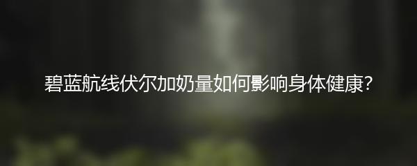 碧蓝航线伏尔加奶量如何影响身体健康？