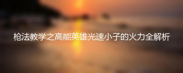 枪法教学之高能英雄光速小子的火力全解析