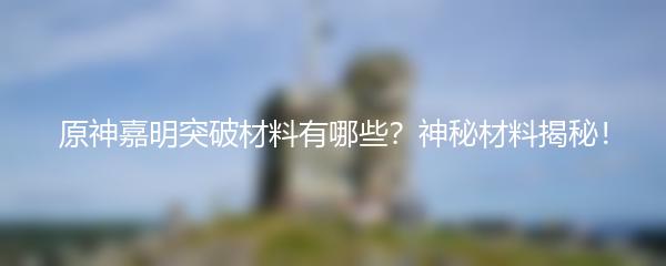 原神嘉明突破材料有哪些？神秘材料揭秘！