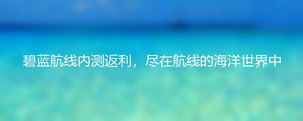 碧蓝航线内测返利，尽在航线的海洋世界中