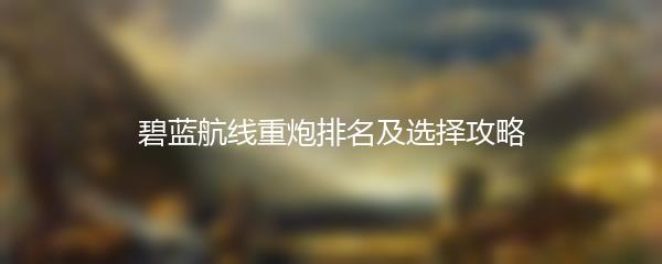 碧蓝航线重炮排名及选择攻略