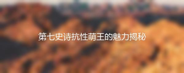 第七史诗抗性萌王的魅力揭秘