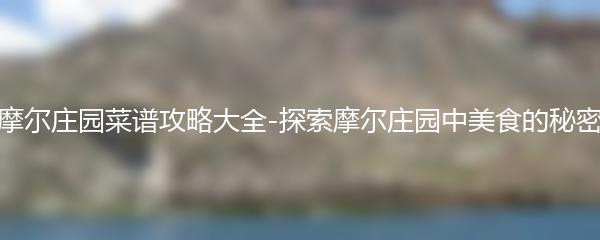 摩尔庄园菜谱攻略大全-探索摩尔庄园中美食的秘密