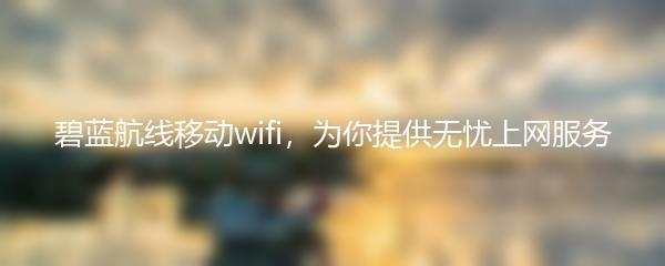 碧蓝航线移动wifi，为你提供无忧上网服务