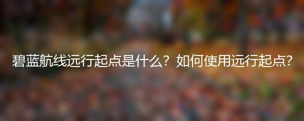 碧蓝航线远行起点是什么？如何使用远行起点？