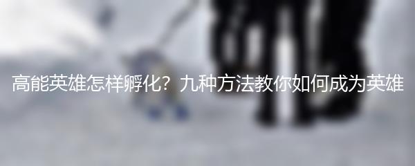 高能英雄怎样孵化？九种方法教你如何成为英雄