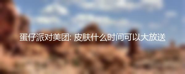 蛋仔派对美团: 皮肤什么时间可以大放送