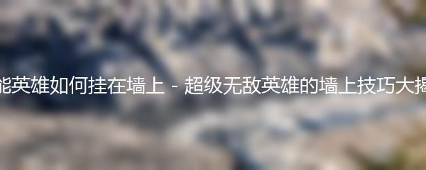 高能英雄如何挂在墙上 - 超级无敌英雄的墙上技巧大揭秘