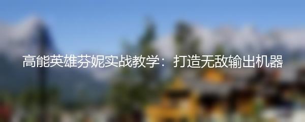 高能英雄芬妮实战教学：打造无敌输出机器