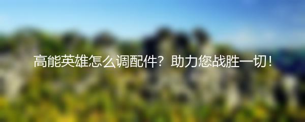 高能英雄怎么调配件？助力您战胜一切！