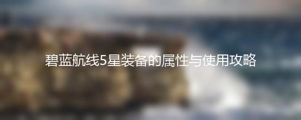 碧蓝航线5星装备的属性与使用攻略