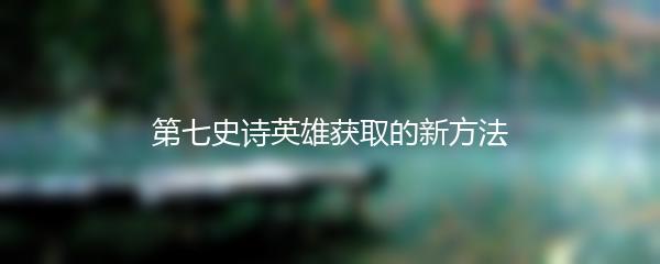 第七史诗英雄获取的新方法