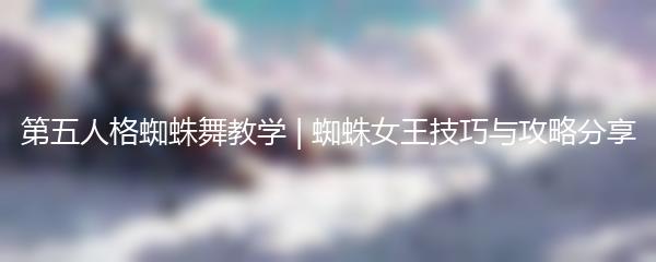 第五人格蜘蛛舞教学 | 蜘蛛女王技巧与攻略分享