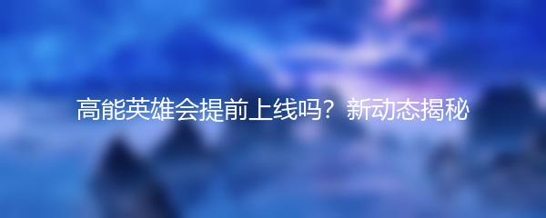 高能英雄会提前上线吗？新动态揭秘