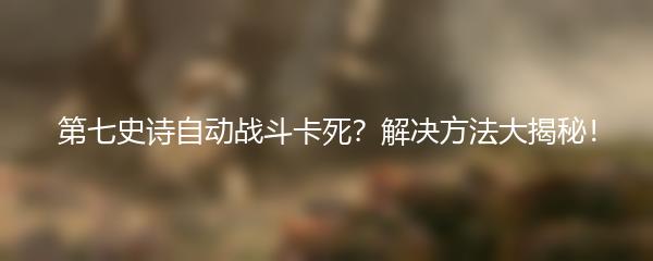 第七史诗自动战斗卡死？解决方法大揭秘！