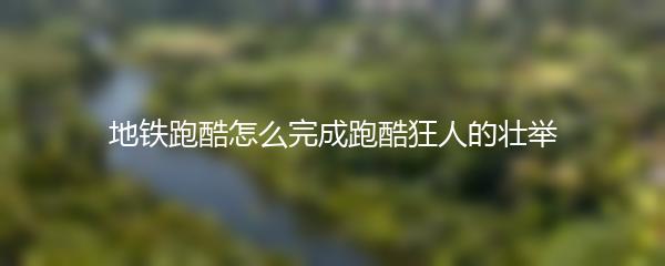 地铁跑酷怎么完成跑酷狂人的壮举