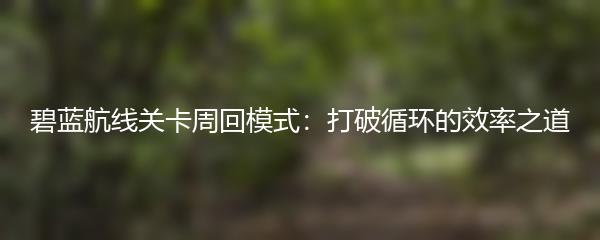 碧蓝航线关卡周回模式：打破循环的效率之道