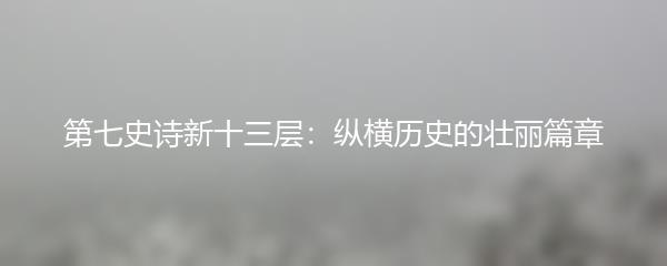 第七史诗新十三层：纵横历史的壮丽篇章