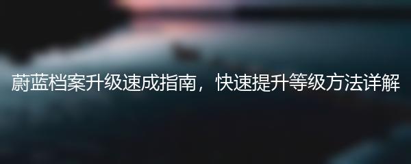 蔚蓝档案升级速成指南，快速提升等级方法详解