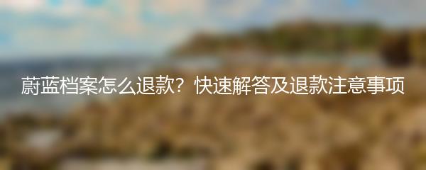 蔚蓝档案怎么退款？快速解答及退款注意事项