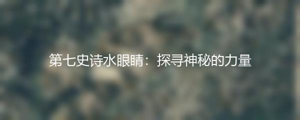 第七史诗水眼睛：探寻神秘的力量