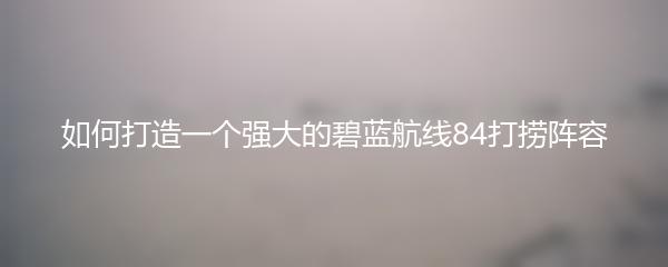 如何打造一个强大的碧蓝航线84打捞阵容