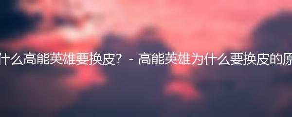 为什么高能英雄要换皮？- 高能英雄为什么要换皮的原因