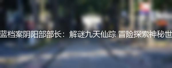 蔚蓝档案阴阳部部长：解谜九天仙踪 冒险探索神秘世界