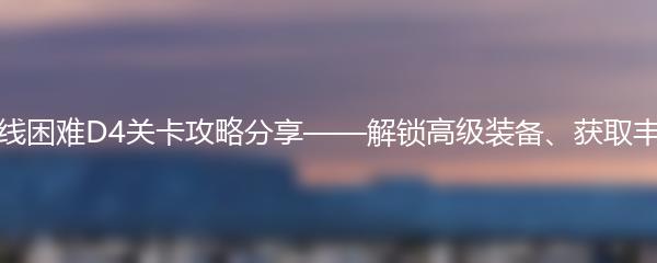 碧蓝航线困难D4关卡攻略分享——解锁高级装备、获取丰厚奖励