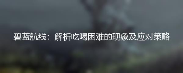 碧蓝航线：解析吃喝困难的现象及应对策略