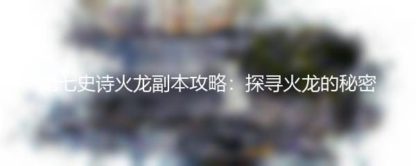 第七史诗火龙副本攻略：探寻火龙的秘密