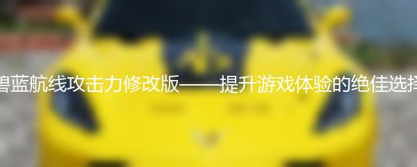 碧蓝航线攻击力修改版——提升游戏体验的绝佳选择