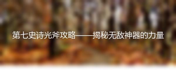 第七史诗光斧攻略——揭秘无敌神器的力量