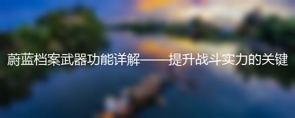 蔚蓝档案武器功能详解——提升战斗实力的关键