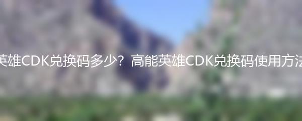 高能英雄CDK兑换码多少？高能英雄CDK兑换码使用方法详解