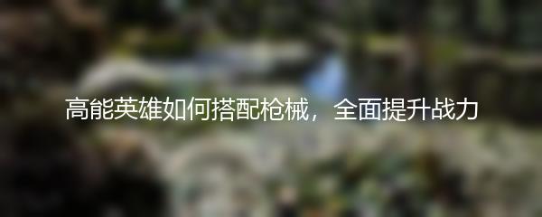 高能英雄如何搭配枪械，全面提升战力