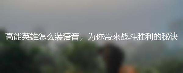 高能英雄怎么装语音，为你带来战斗胜利的秘诀