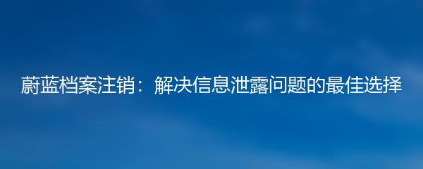 蔚蓝档案注销：解决信息泄露问题的最佳选择