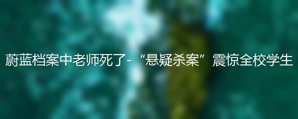 蔚蓝档案中老师死了-“悬疑杀案”震惊全校学生