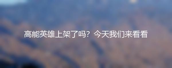 高能英雄上架了吗？今天我们来看看