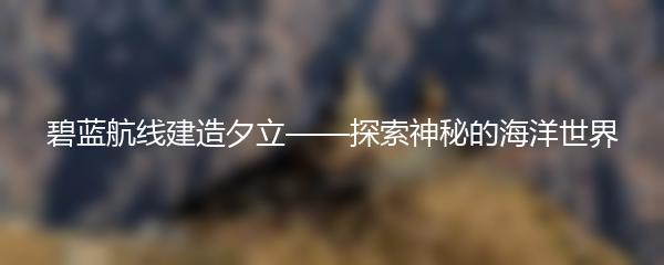 碧蓝航线建造夕立——探索神秘的海洋世界