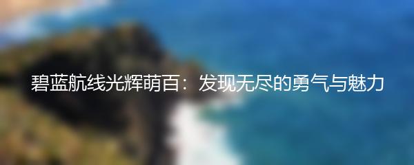 碧蓝航线光辉萌百：发现无尽的勇气与魅力