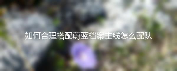 如何合理搭配蔚蓝档案主线怎么配队