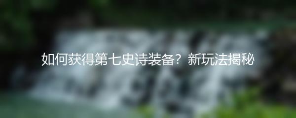 如何获得第七史诗装备？新玩法揭秘