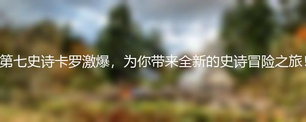 第七史诗卡罗激爆，为你带来全新的史诗冒险之旅！