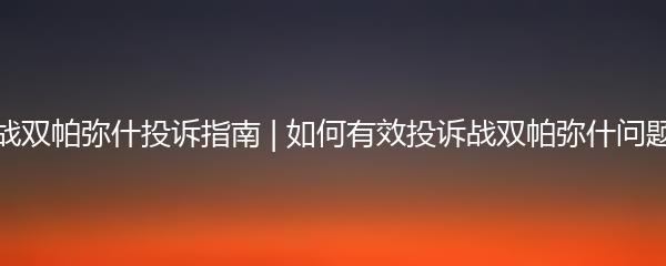 战双帕弥什投诉指南 | 如何有效投诉战双帕弥什问题