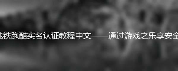 地铁跑酷实名认证教程中文——通过游戏之乐享安全！