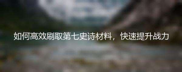 如何高效刷取第七史诗材料，快速提升战力