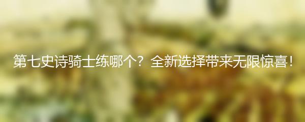 第七史诗骑士练哪个？全新选择带来无限惊喜！